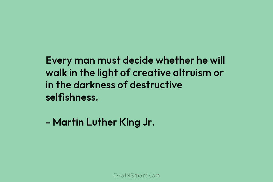 Every man must decide whether he will walk in the light of creative altruism or in the darkness of destructive...