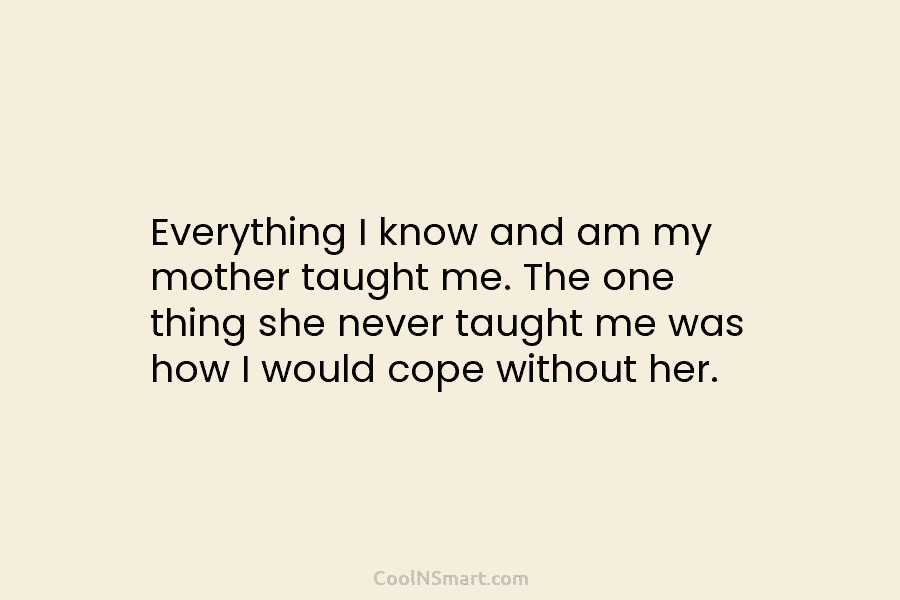Everything I know and am my mother taught me. The one thing she never taught...