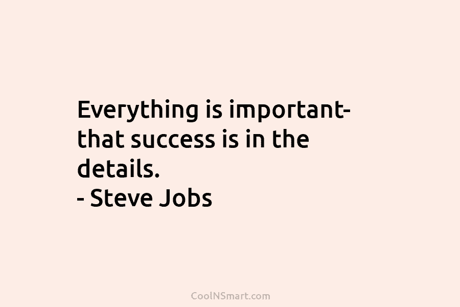 Everything is important- that success is in the details. – Steve Jobs