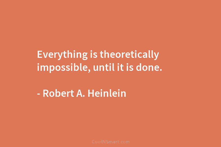 Everything is theoretically impossible, until it is done. – Robert A. Heinlein