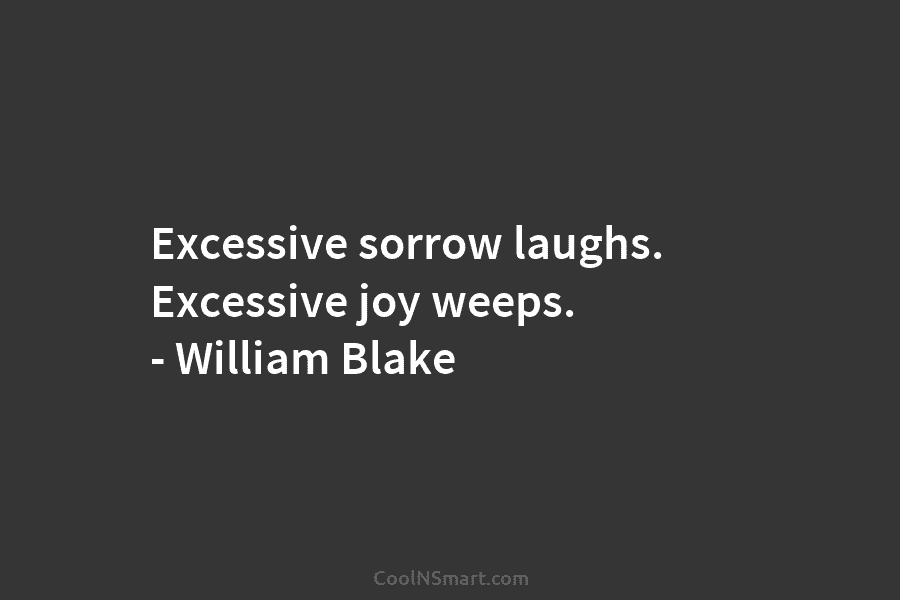 Excessive sorrow laughs. Excessive joy weeps. – William Blake