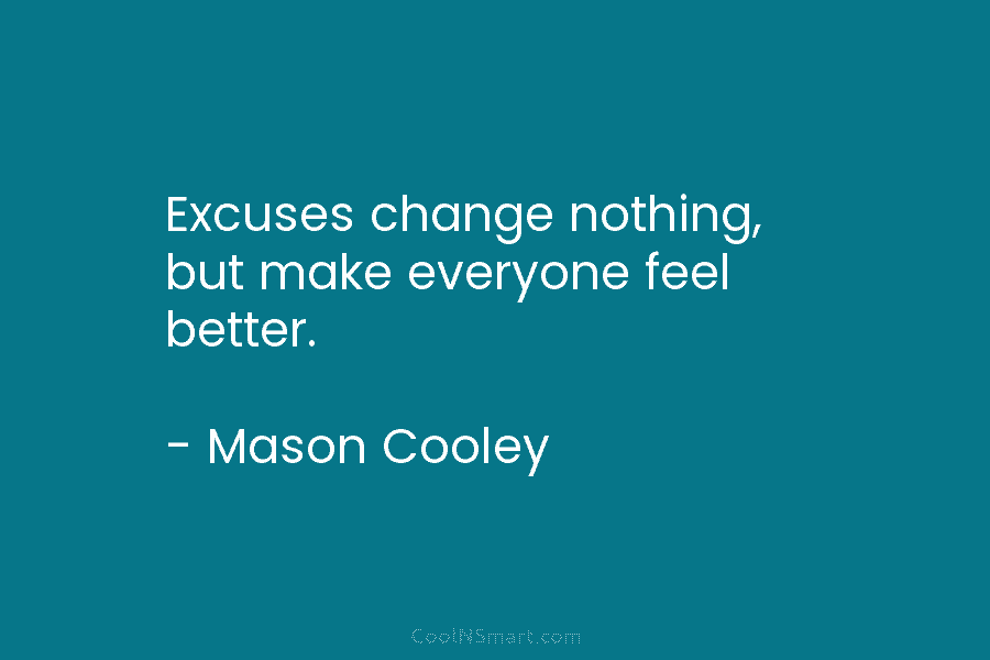 Excuses change nothing, but make everyone feel better. – Mason Cooley