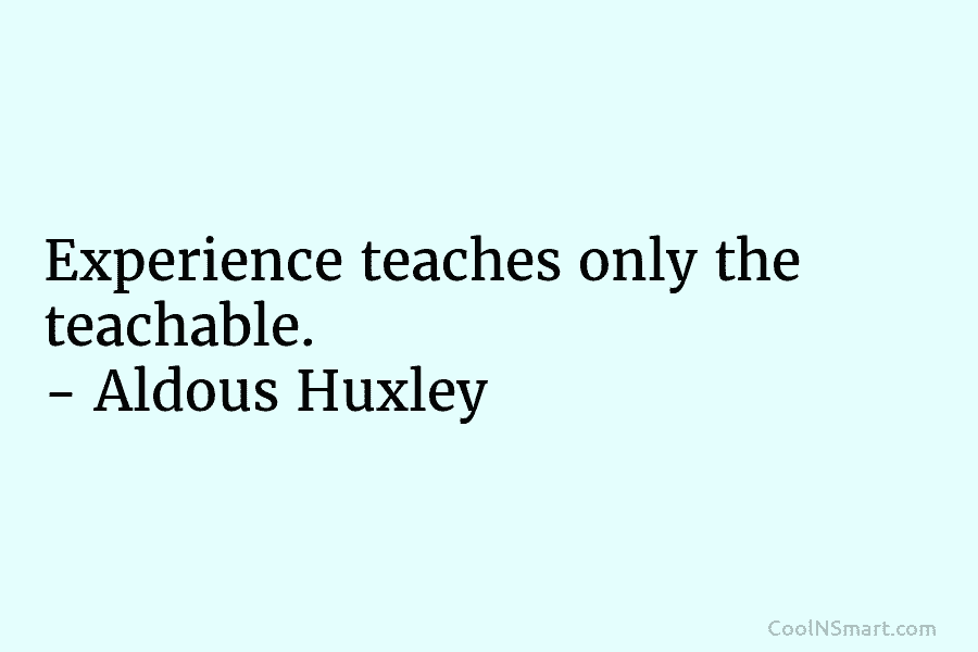 Experience teaches only the teachable. – Aldous Huxley