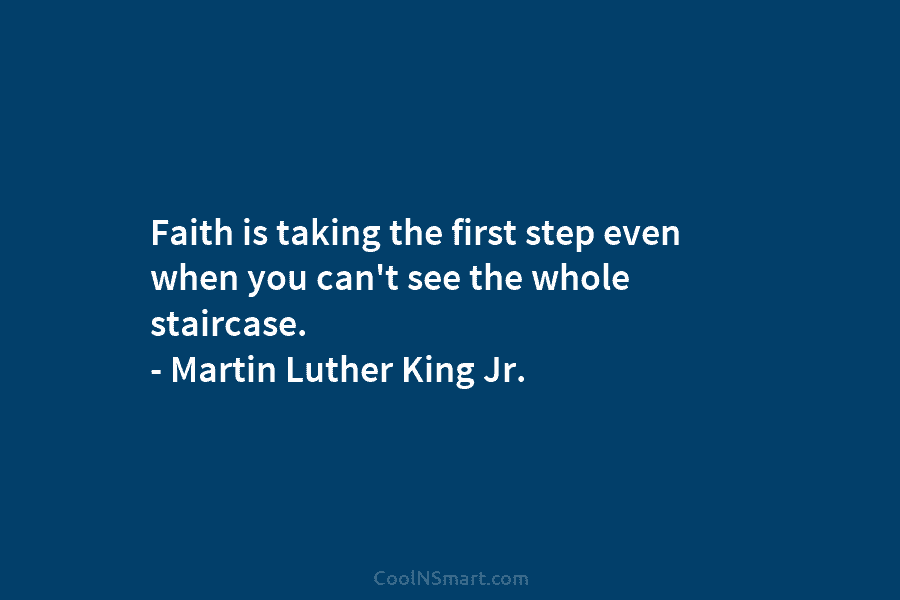 Faith is taking the first step even when you can’t see the whole staircase. – Martin Luther King Jr.