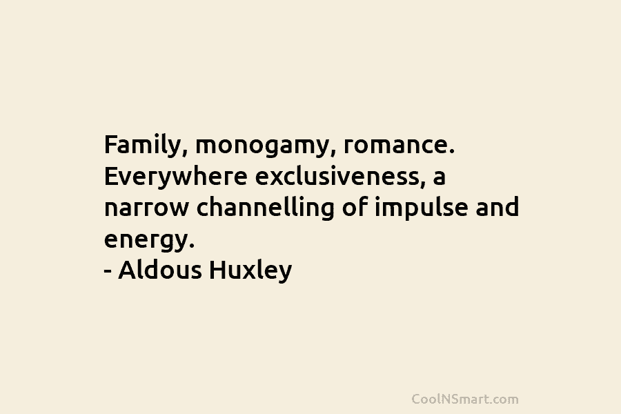 Family, monogamy, romance. Everywhere exclusiveness, a narrow channelling of impulse and energy. – Aldous Huxley