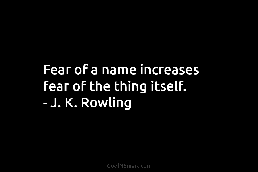 Fear of a name increases fear of the thing itself. – J. K. Rowling