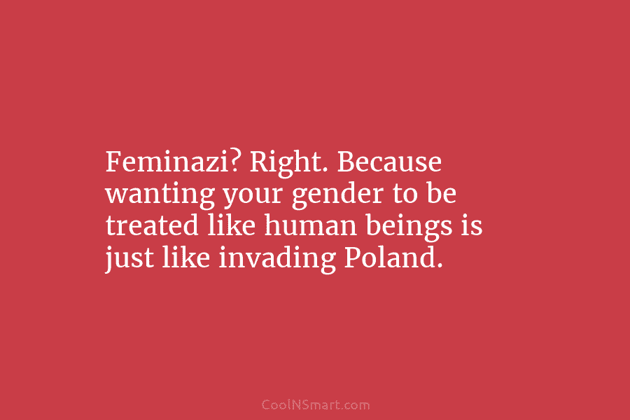 Feminazi? Right. Because wanting your gender to be treated like human beings is just like invading Poland.