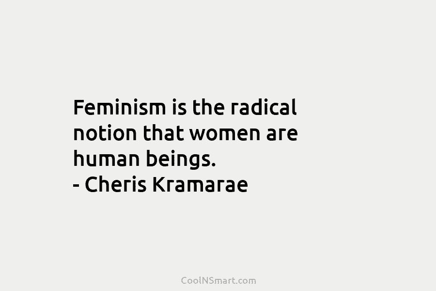 Feminism is the radical notion that women are human beings. – Cheris Kramarae