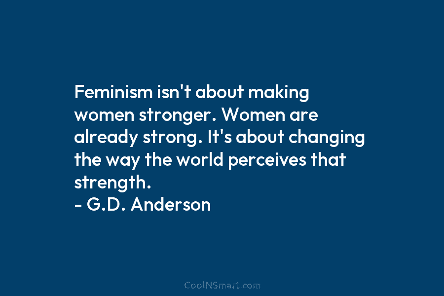 Feminism isn’t about making women stronger. Women are already strong. It’s about changing the way...