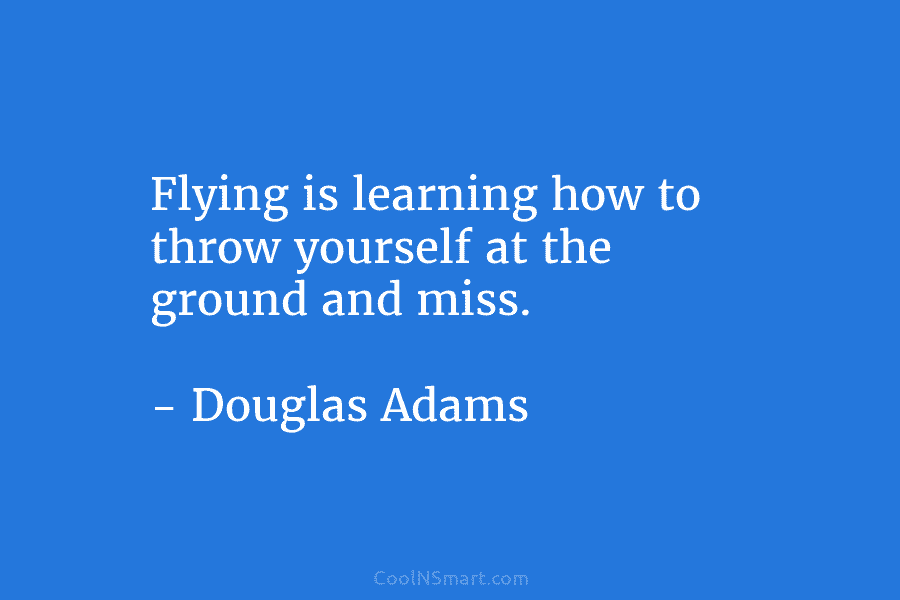 Flying is learning how to throw yourself at the ground and miss. – Douglas Adams