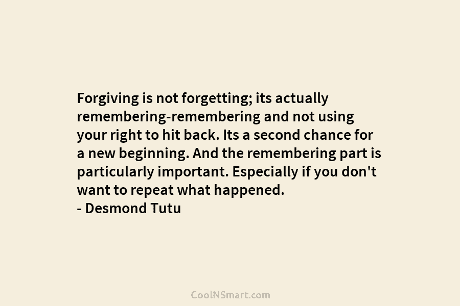 Forgiving is not forgetting; its actually remembering-remembering and not using your right to hit back....
