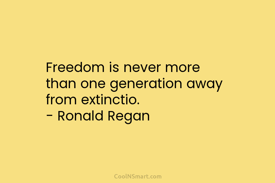 Freedom is never more than one generation away from extinctio. – Ronald Regan