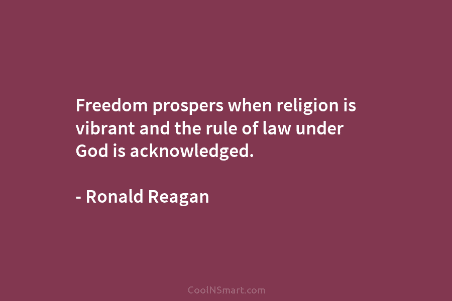 Freedom prospers when religion is vibrant and the rule of law under God is acknowledged....