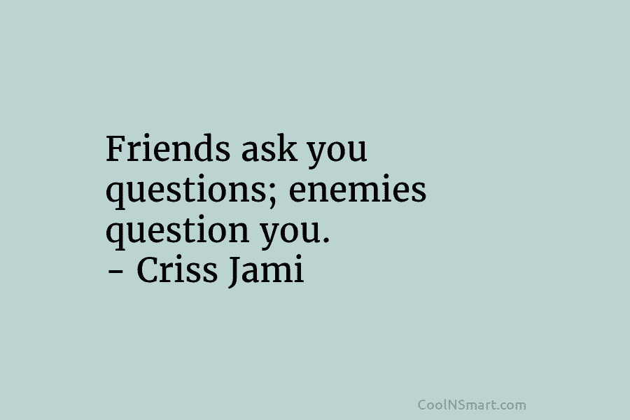 Friends ask you questions; enemies question you. – Criss Jami