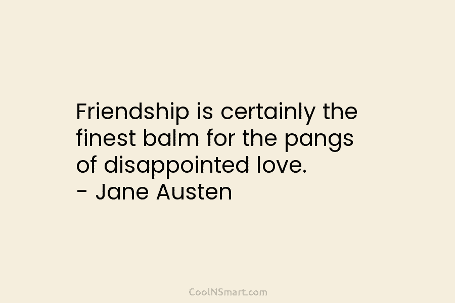Friendship is certainly the finest balm for the pangs of disappointed love. – Jane Austen