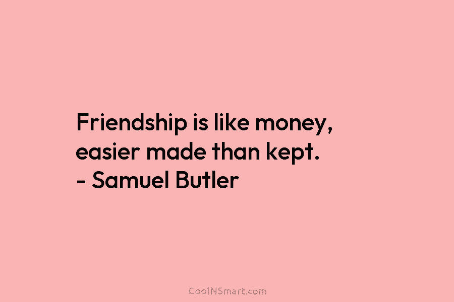 Friendship is like money, easier made than kept. – Samuel Butler
