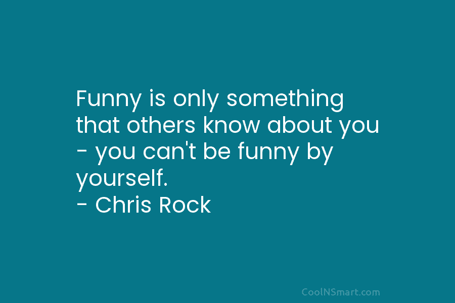 Funny is only something that others know about you – you can’t be funny by...