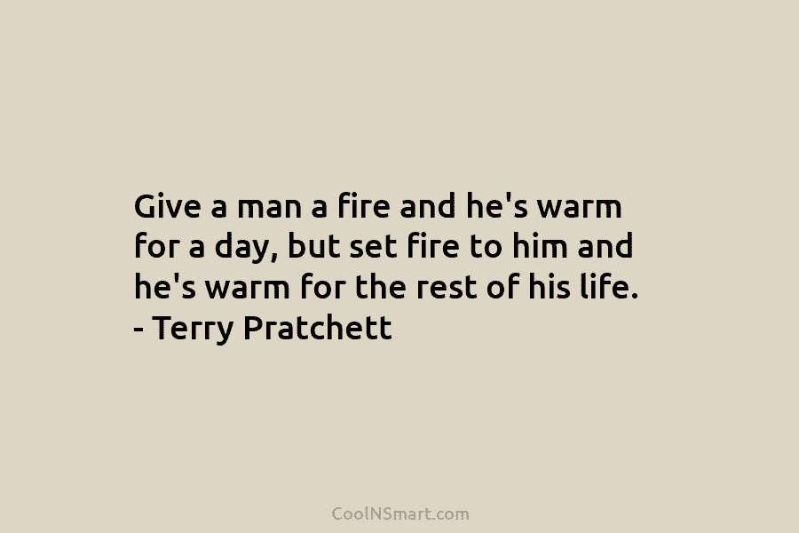 Give a man a fire and he’s warm for a day, but set fire to him and he’s warm for...