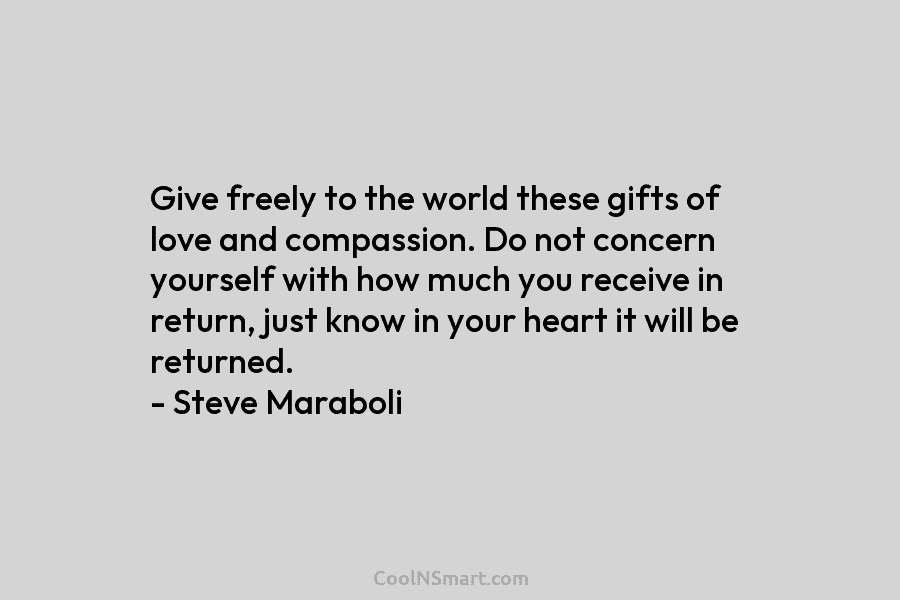 Give freely to the world these gifts of love and compassion. Do not concern yourself...