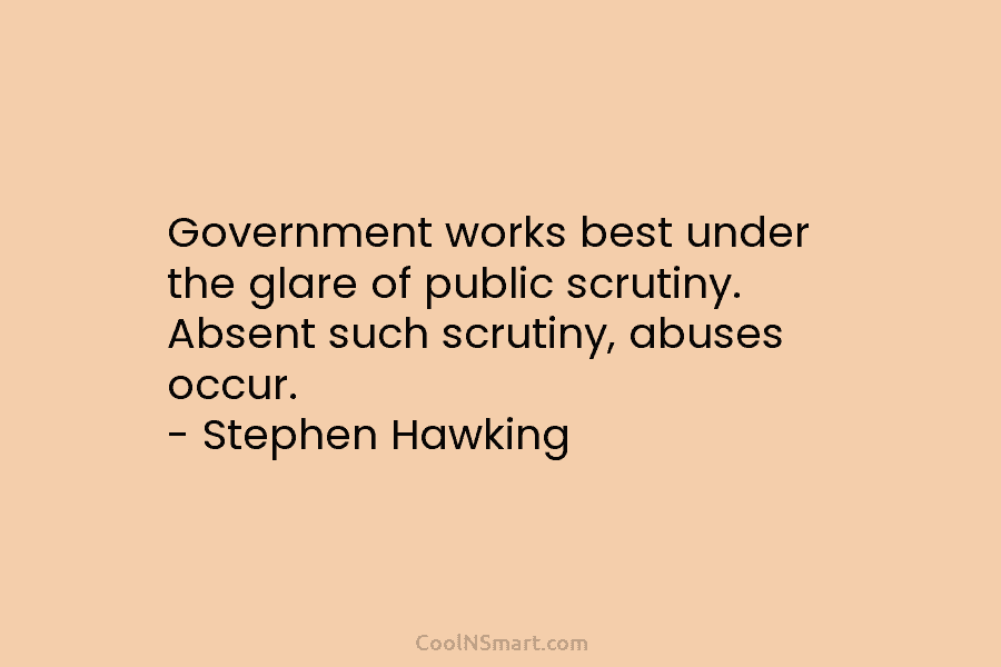 Government works best under the glare of public scrutiny. Absent such scrutiny, abuses occur. –...