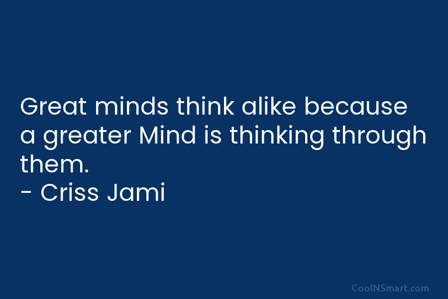 Great minds think alike because a greater Mind is thinking through them. – Criss Jami
