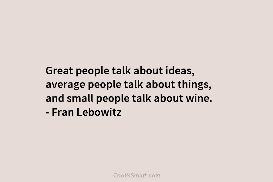 Great people talk about ideas, average people talk about things, and small people talk about wine. – Fran Lebowitz