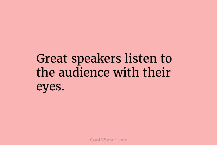 Great speakers listen to the audience with their eyes.