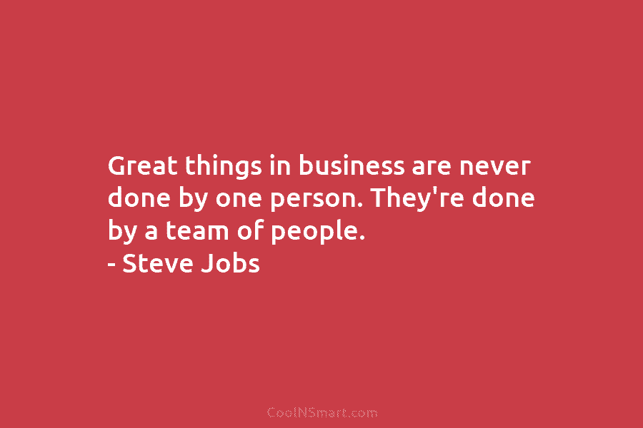 Great things in business are never done by one person. They’re done by a team of people. – Steve Jobs