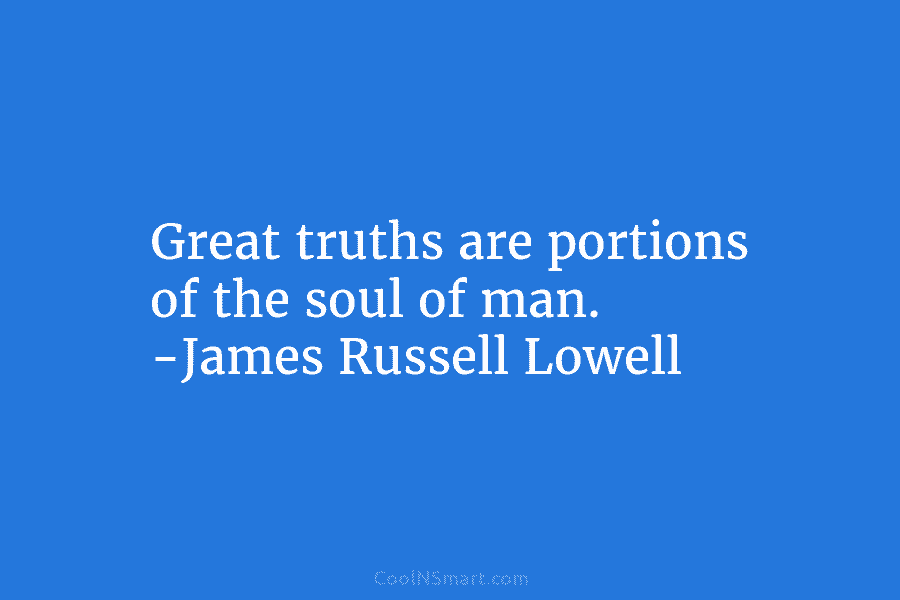 Great truths are portions of the soul of man. -James Russell Lowell