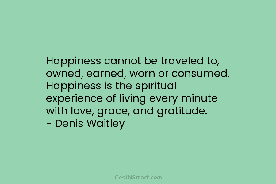Happiness cannot be traveled to, owned, earned, worn or consumed. Happiness is the spiritual experience of living every minute with...