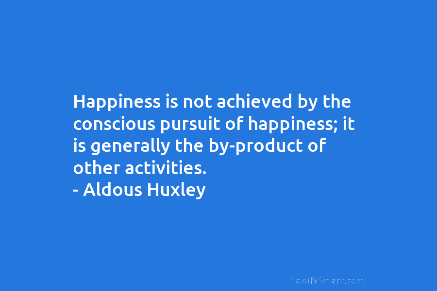 Happiness is not achieved by the conscious pursuit of happiness; it is generally the by-product...