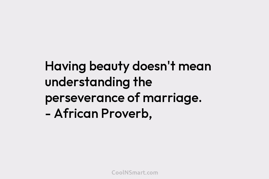 Having beauty doesn’t mean understanding the perseverance of marriage. – African Proverb,