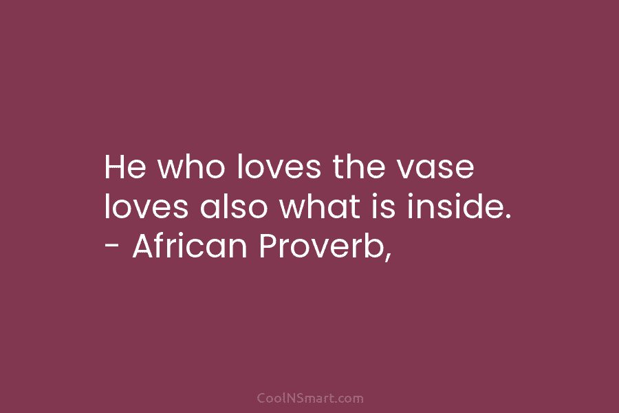 He who loves the vase loves also what is inside. – African Proverb,
