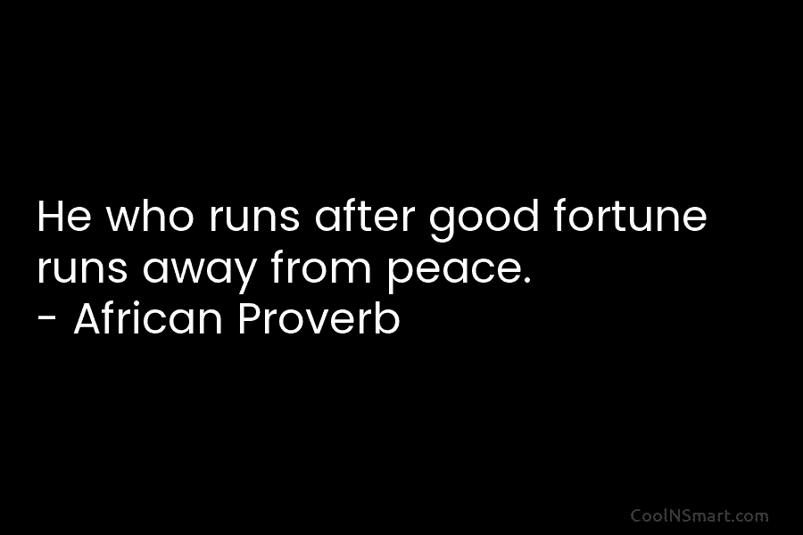 He who runs after good fortune runs away from peace. – African Proverb