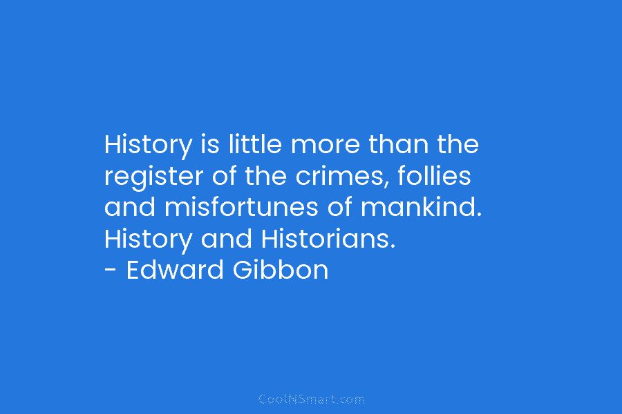 History is little more than the register of the crimes, follies and misfortunes of mankind. History and Historians. – Edward...
