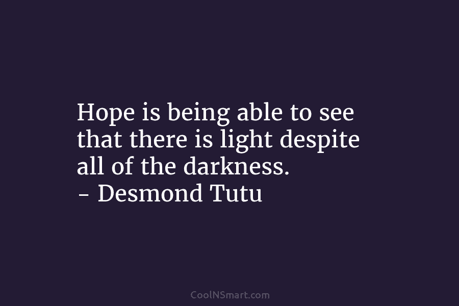 Hope is being able to see that there is light despite all of the darkness. – Desmond Tutu