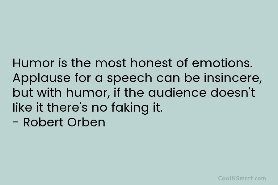 Humor is the most honest of emotions. Applause for a speech can be insincere, but with humor, if the audience...