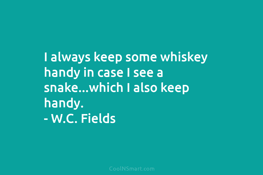 I always keep some whiskey handy in case I see a snake…which I also keep handy. – W.C. Fields