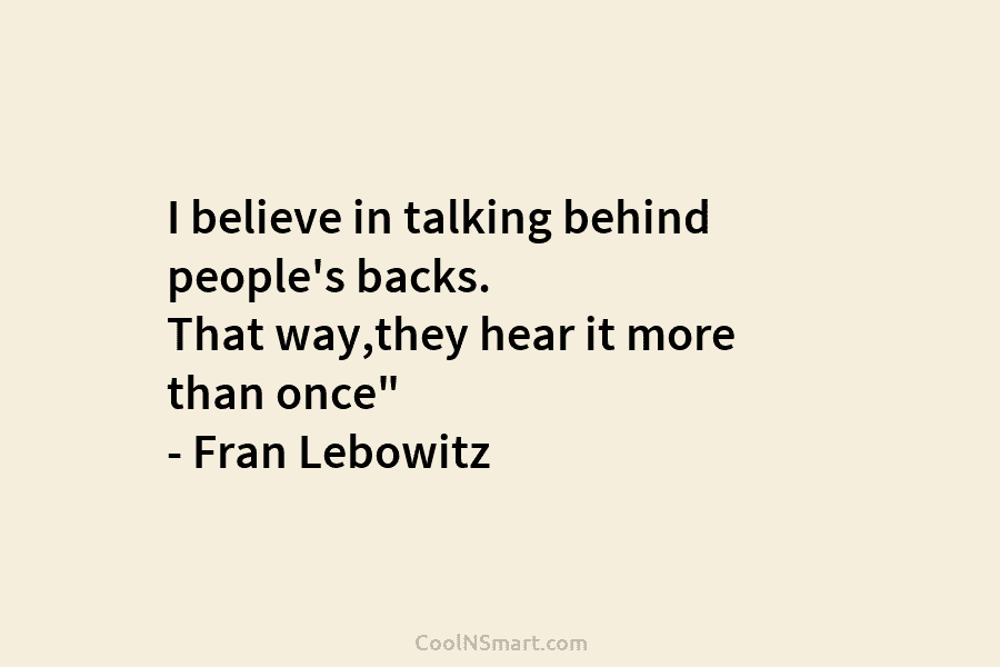I believe in talking behind people’s backs. That way,they hear it more than once” –...