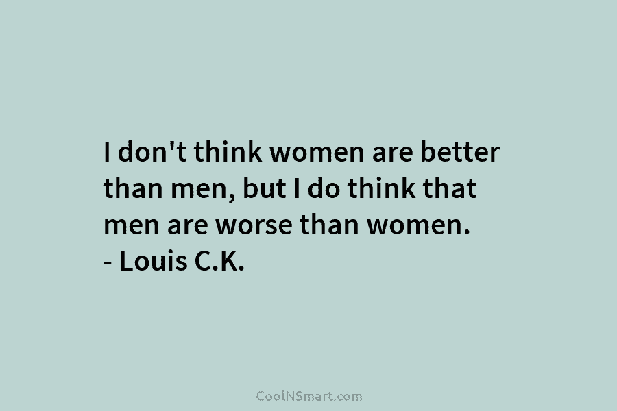 I don’t think women are better than men, but I do think that men are...