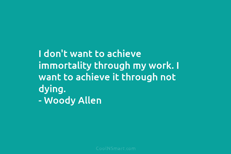 I don’t want to achieve immortality through my work. I want to achieve it through not dying. – Woody Allen