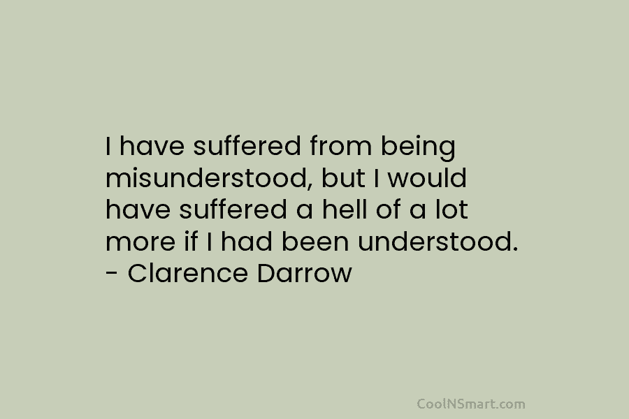 I have suffered from being misunderstood, but I would have suffered a hell of a lot more if I had...