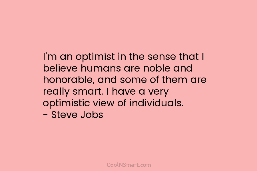 I’m an optimist in the sense that I believe humans are noble and honorable, and some of them are really...