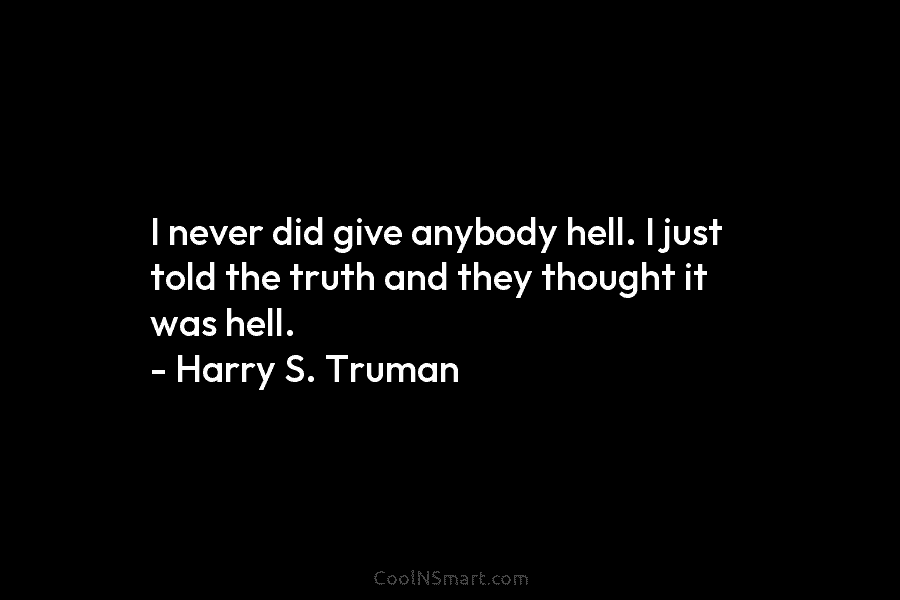 I never did give anybody hell. I just told the truth and they thought it...