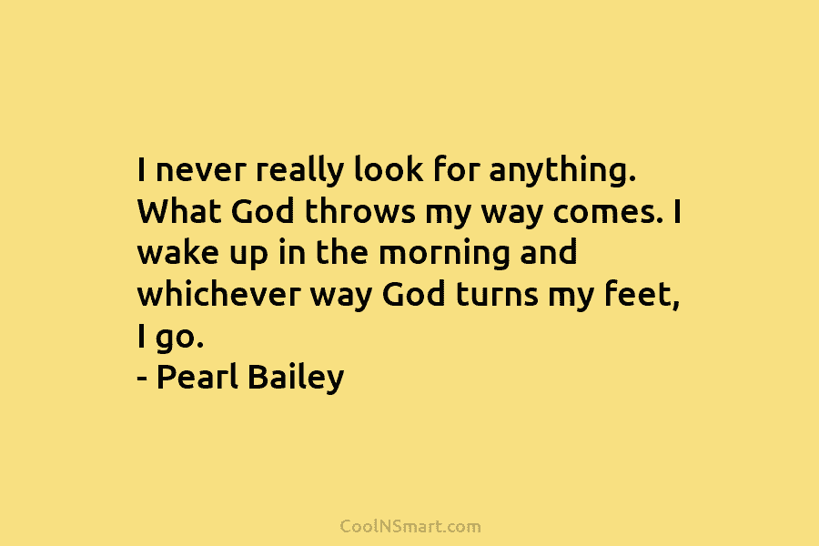 I never really look for anything. What God throws my way comes. I wake up in the morning and whichever...