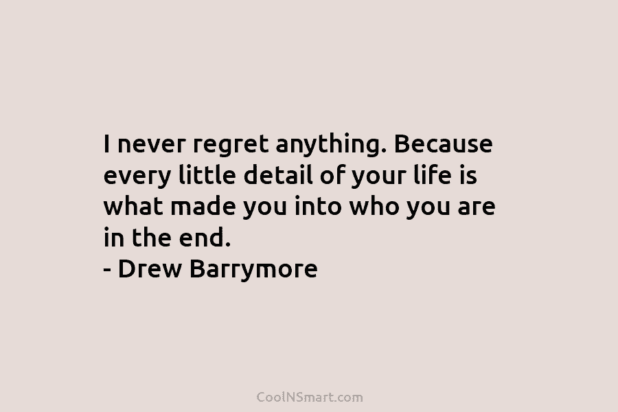 I never regret anything. Because every little detail of your life is what made you...