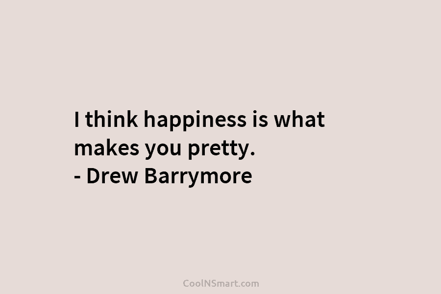 I think happiness is what makes you pretty. – Drew Barrymore