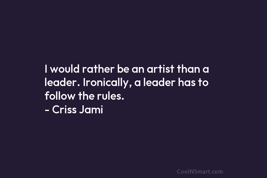 I would rather be an artist than a leader. Ironically, a leader has to follow the rules. – Criss Jami