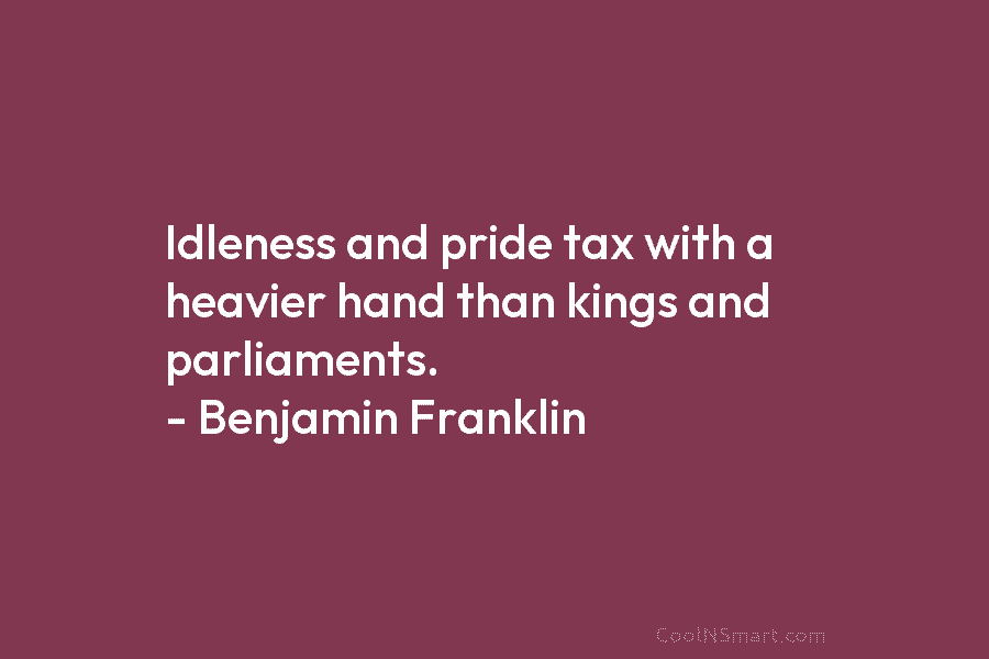 Idleness and pride tax with a heavier hand than kings and parliaments. – Benjamin Franklin