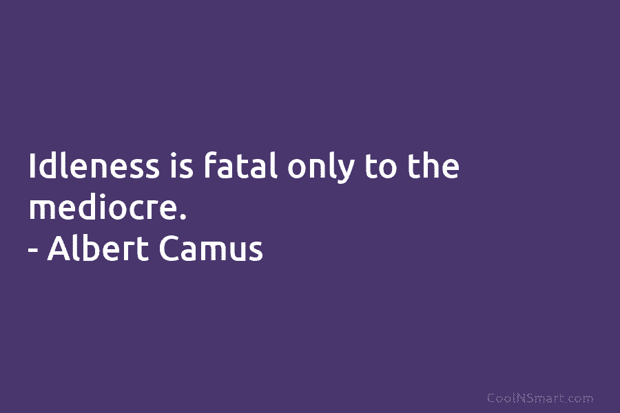 Idleness is fatal only to the mediocre. – Albert Camus